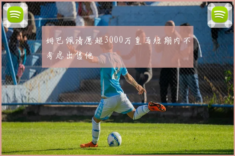 姆巴佩请愿超3000万皇马短期内不考虑出售他