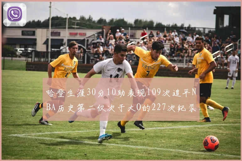 哈登生涯30分10助表现109次追平NBA历史第二仅次于大O的227次纪录