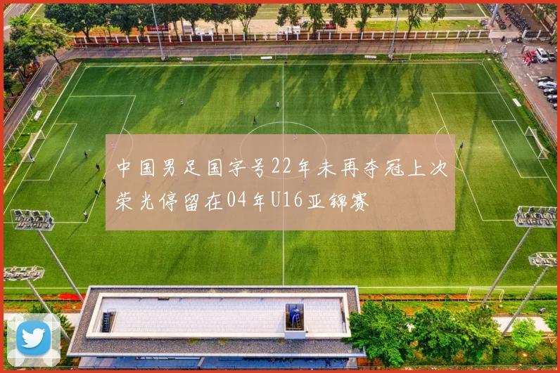 中国男足国字号22年未再夺冠上次荣光停留在04年U16亚锦赛