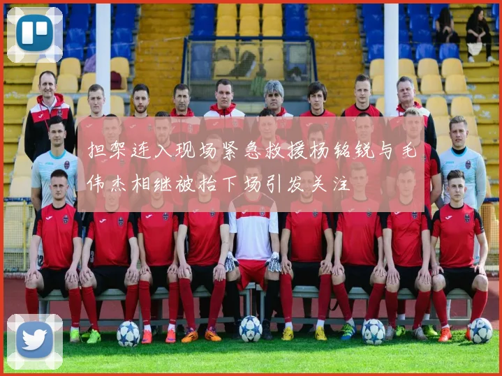 担架连入现场紧急救援杨铭锐与毛伟杰相继被抬下场引发关注