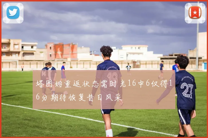 塔图姆重返状态需时光16中6仅得16分期待恢复昔日风采