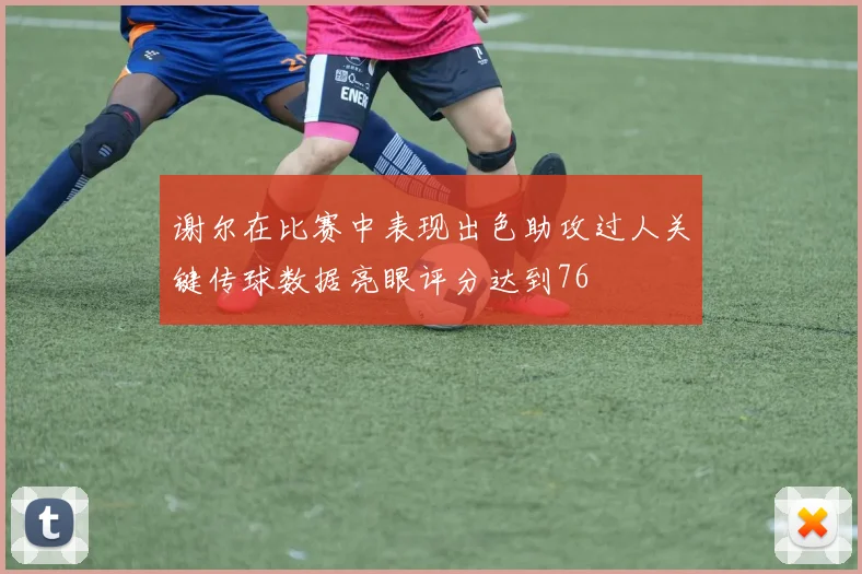 谢尔在比赛中表现出色助攻过人关键传球数据亮眼评分达到76