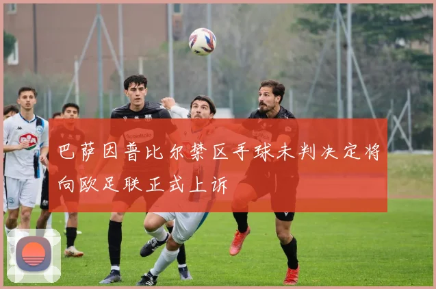 巴萨因普比尔禁区手球未判决定将向欧足联正式上诉