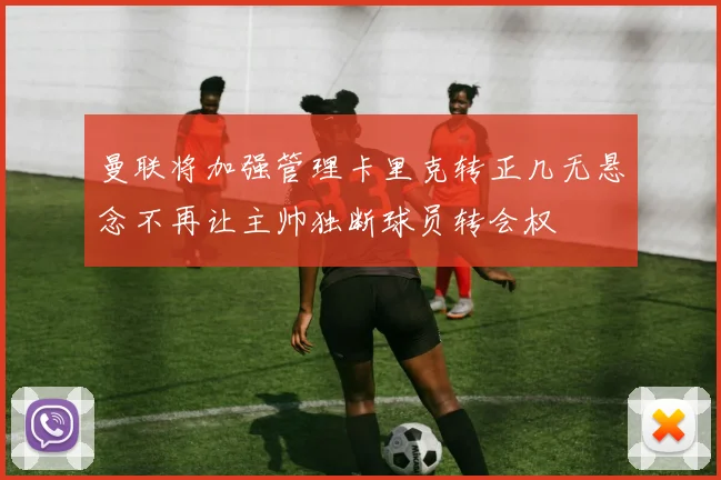 曼联将加强管理卡里克转正几无悬念不再让主帅独断球员转会权