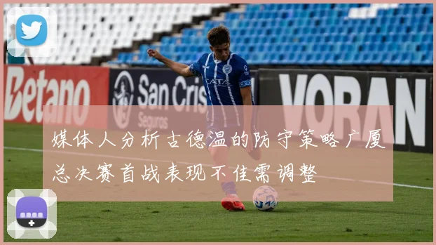 媒体人分析古德温的防守策略广厦总决赛首战表现不佳需调整
