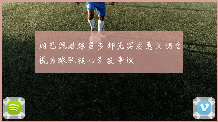 姆巴佩进球虽多却无实质意义仍自视为球队核心引发争议