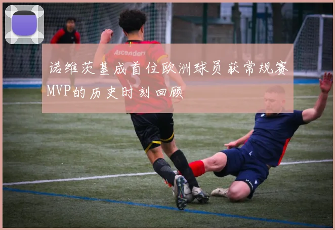 诺维茨基成首位欧洲球员获常规赛MVP的历史时刻回顾