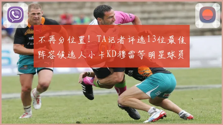 不再分位置！TA记者评选13位最佳阵容候选人小卡KD穆雷等明星球员入围
