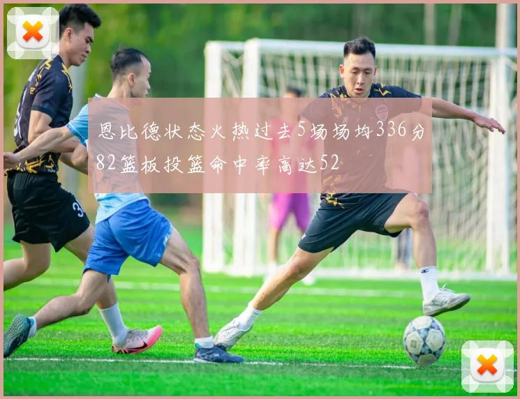 恩比德状态火热过去5场场均336分82篮板投篮命中率高达52