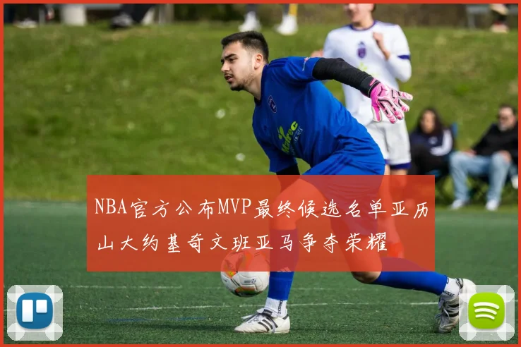 NBA官方公布MVP最终候选名单亚历山大约基奇文班亚马争夺荣耀