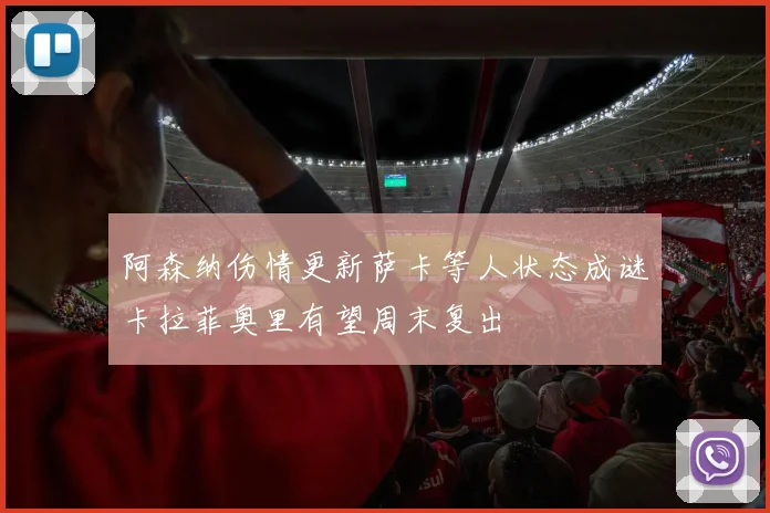 阿森纳伤情更新萨卡等人状态成谜卡拉菲奥里有望周末复出