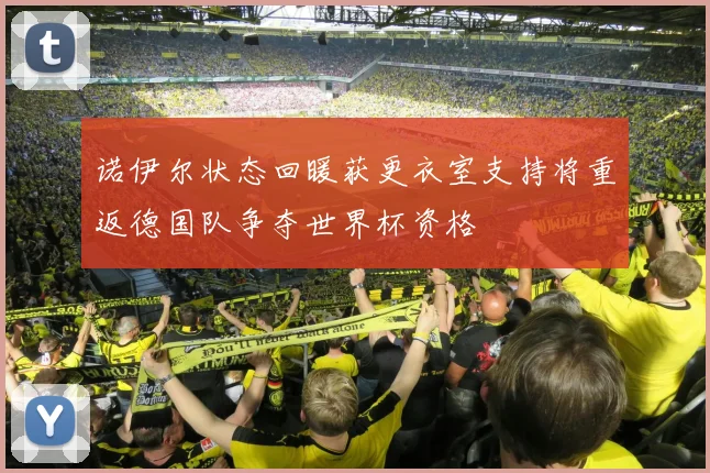 诺伊尔状态回暖获更衣室支持将重返德国队争夺世界杯资格