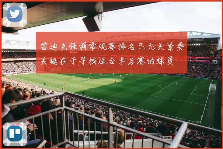 雷迪克强调常规赛排名已无关紧要关键在于寻找适合季后赛的球员