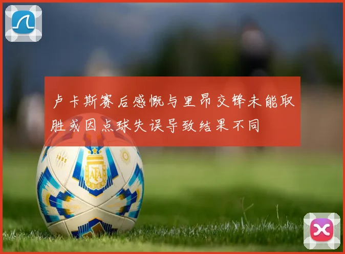 卢卡斯赛后感慨与里昂交锋未能取胜或因点球失误导致结果不同