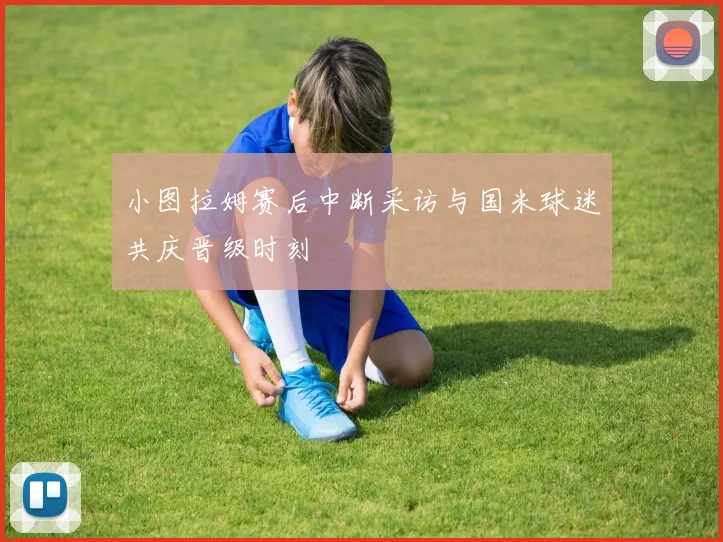 小图拉姆赛后中断采访与国米球迷共庆晋级时刻