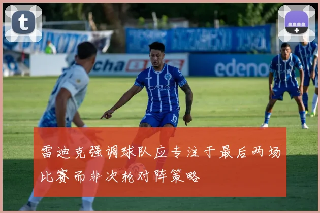 雷迪克强调球队应专注于最后两场比赛而非次轮对阵策略