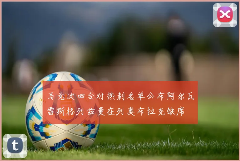 马竞次回合对热刺名单公布阿尔瓦雷斯格列兹曼在列奥布拉克缺席