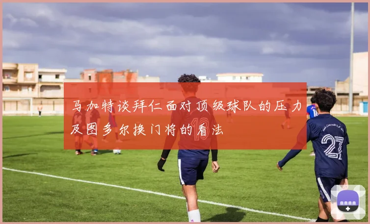 马加特谈拜仁面对顶级球队的压力及图多尔换门将的看法