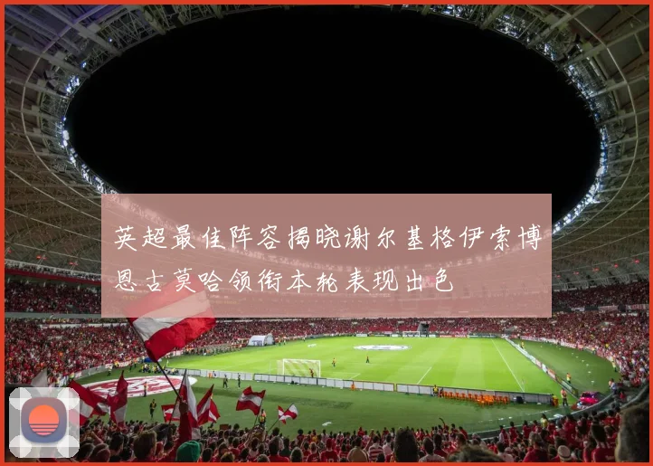 英超最佳阵容揭晓谢尔基格伊索博恩古莫哈领衔本轮表现出色