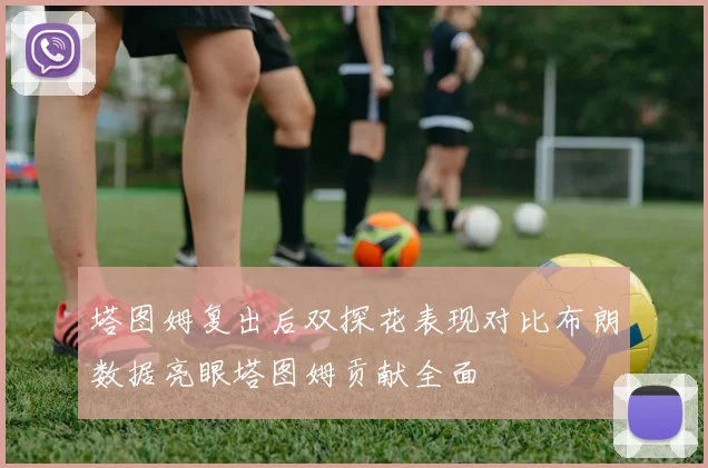 塔图姆复出后双探花表现对比布朗数据亮眼塔图姆贡献全面