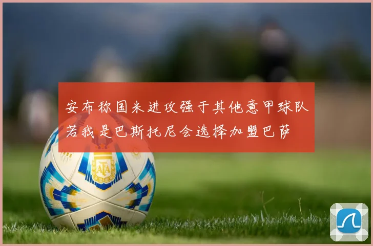 安布称国米进攻强于其他意甲球队若我是巴斯托尼会选择加盟巴萨