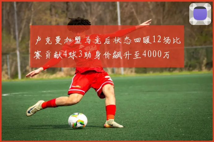卢克曼加盟马竞后状态回暖12场比赛贡献4球3助身价飙升至4000万