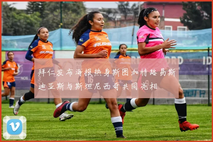 拜仁发布海报热身斯图加特路易斯迪亚斯与斯坦尼西奇共同亮相
