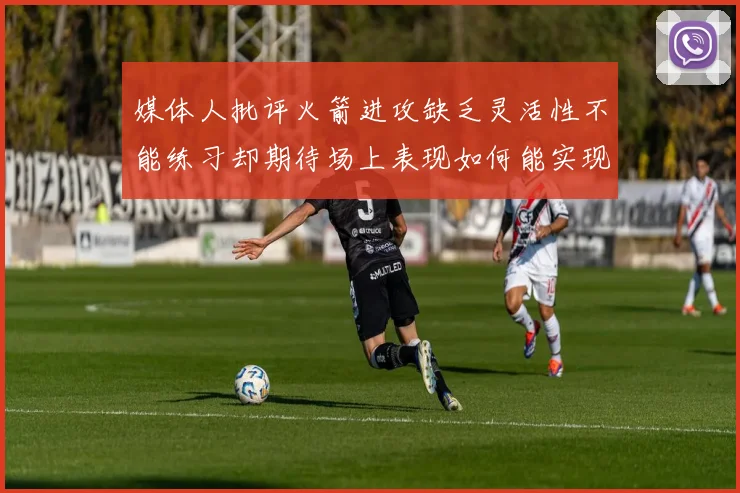 媒体人批评火箭进攻缺乏灵活性不能练习却期待场上表现如何能实现