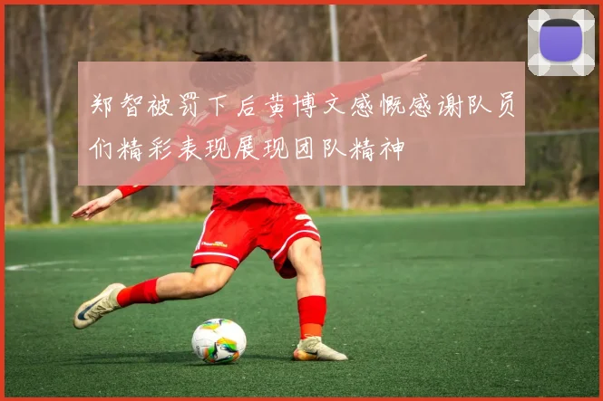郑智被罚下后黄博文感慨感谢队员们精彩表现展现团队精神