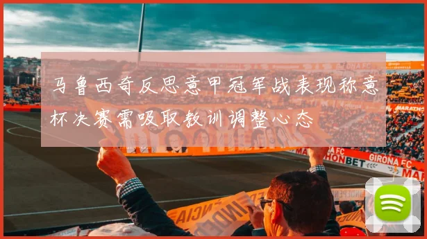 马鲁西奇反思意甲冠军战表现称意杯决赛需吸取教训调整心态