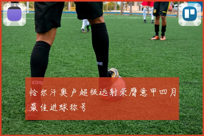恰尔汗奥卢超级远射荣膺意甲四月最佳进球称号