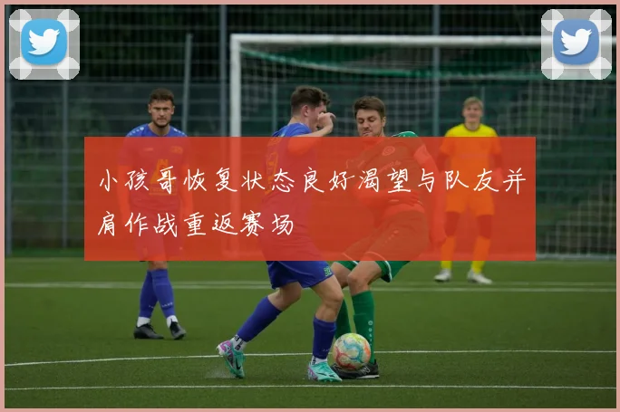 小孩哥恢复状态良好渴望与队友并肩作战重返赛场