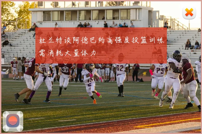 杜兰特谈阿德巴约高强度投篮训练需消耗大量体力