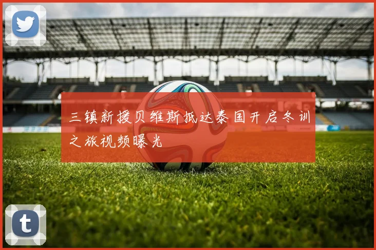 三镇新援贝维斯抵达泰国开启冬训之旅视频曝光