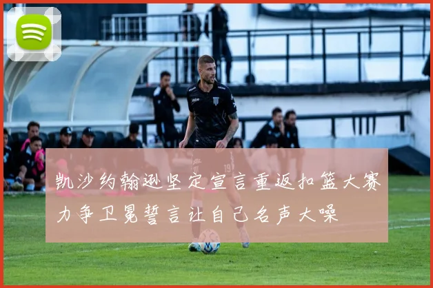 凯沙约翰逊坚定宣言重返扣篮大赛力争卫冕誓言让自己名声大噪